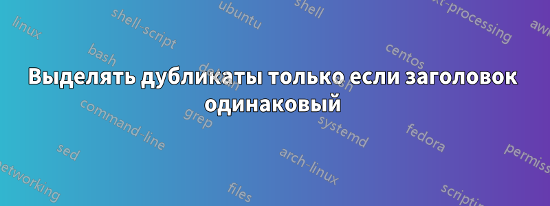 Выделять дубликаты только если заголовок одинаковый