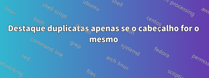 Destaque duplicatas apenas se o cabeçalho for o mesmo