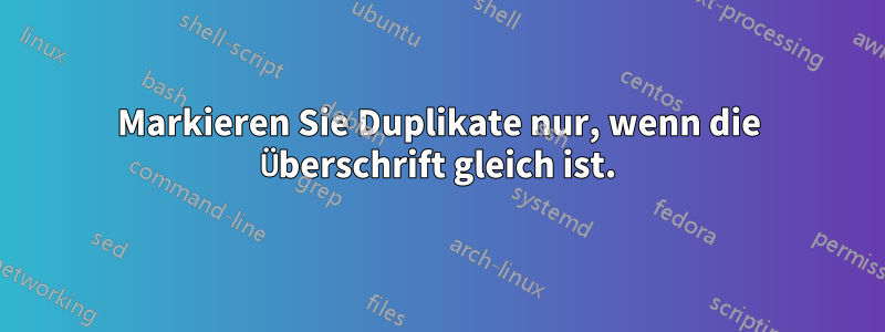 Markieren Sie Duplikate nur, wenn die Überschrift gleich ist.