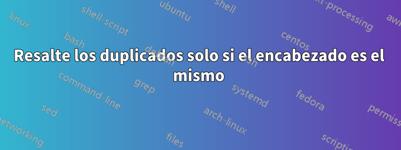 Resalte los duplicados solo si el encabezado es el mismo