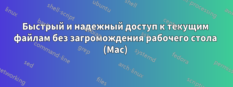 Быстрый и надежный доступ к текущим файлам без загромождения рабочего стола (Mac)