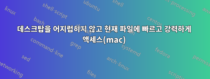 데스크탑을 어지럽히지 않고 현재 파일에 빠르고 강력하게 액세스(mac)