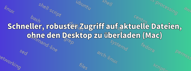 Schneller, robuster Zugriff auf aktuelle Dateien, ohne den Desktop zu überladen (Mac)