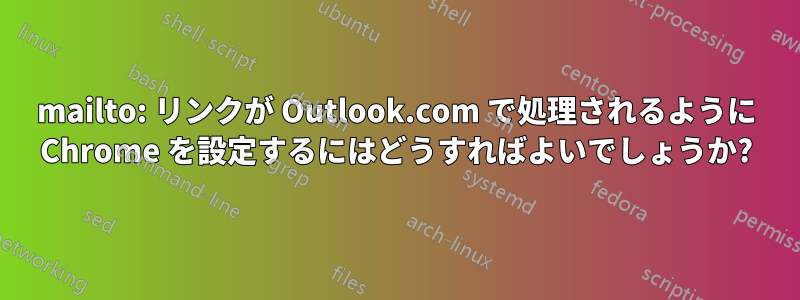mailto: リンクが Outlook.com で処理されるように Chrome を設定するにはどうすればよいでしょうか?