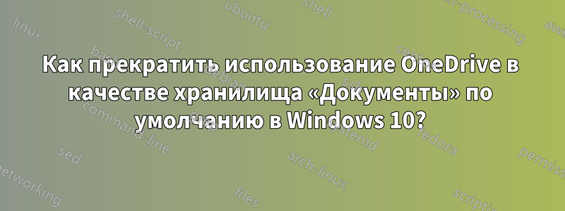 Как прекратить использование OneDrive в качестве хранилища «Документы» по умолчанию в Windows 10?