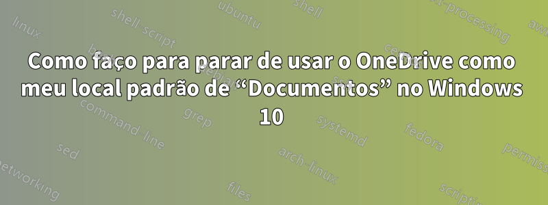 Como faço para parar de usar o OneDrive como meu local padrão de “Documentos” no Windows 10