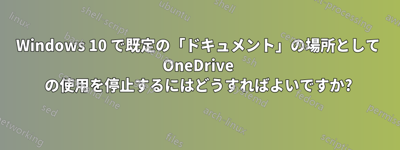 Windows 10 で既定の「ドキュメント」の場所として OneDrive の使用を停止するにはどうすればよいですか?