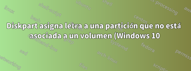 Diskpart asigna letra a una partición que no está asociada a un volumen (Windows 10)