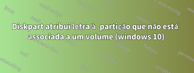 Diskpart atribui letra à partição que não está associada a um volume (windows 10)