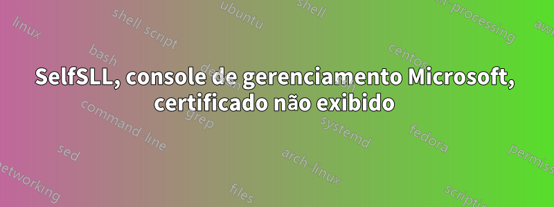 SelfSLL, console de gerenciamento Microsoft, certificado não exibido