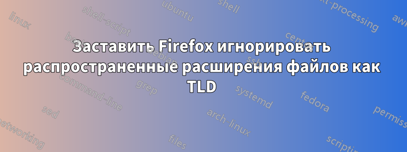 Заставить Firefox игнорировать распространенные расширения файлов как TLD