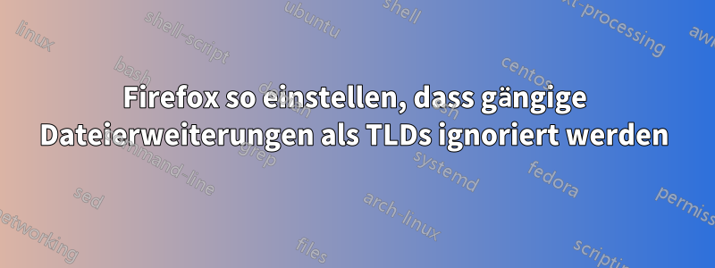 Firefox so einstellen, dass gängige Dateierweiterungen als TLDs ignoriert werden