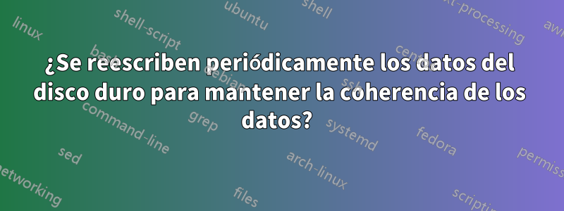 ¿Se reescriben periódicamente los datos del disco duro para mantener la coherencia de los datos? 
