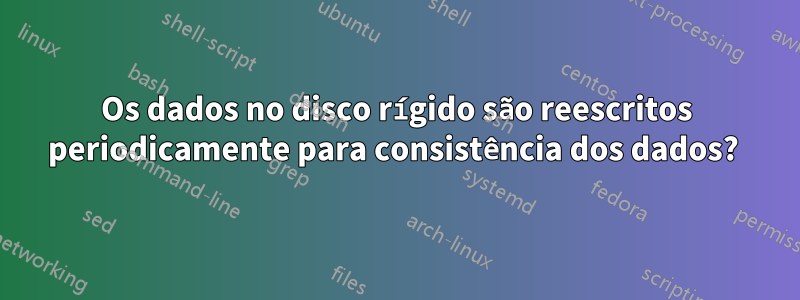 Os dados no disco rígido são reescritos periodicamente para consistência dos dados? 