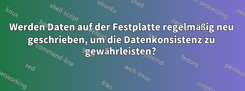Werden Daten auf der Festplatte regelmäßig neu geschrieben, um die Datenkonsistenz zu gewährleisten? 