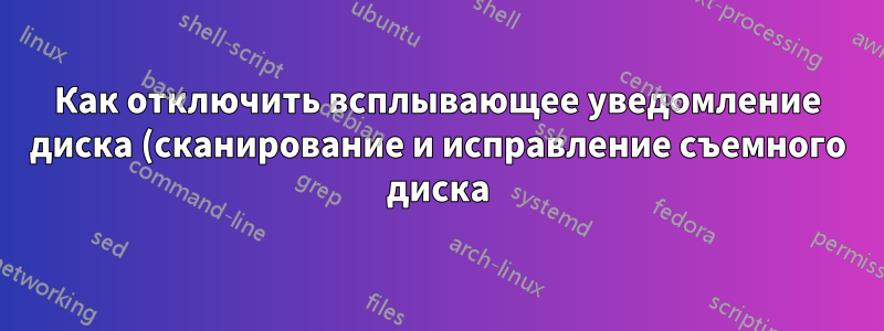 Как отключить всплывающее уведомление диска (сканирование и исправление съемного диска)?