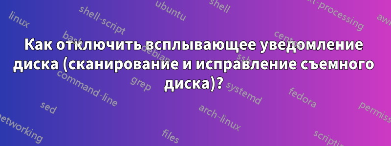 Как отключить всплывающее уведомление диска (сканирование и исправление съемного диска)?