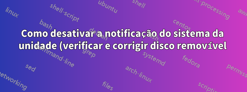 Como desativar a notificação do sistema da unidade (verificar e corrigir disco removível)?