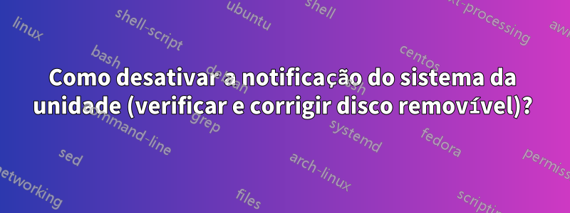 Como desativar a notificação do sistema da unidade (verificar e corrigir disco removível)?