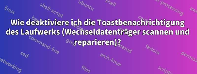 Wie deaktiviere ich die Toastbenachrichtigung des Laufwerks (Wechseldatenträger scannen und reparieren)?