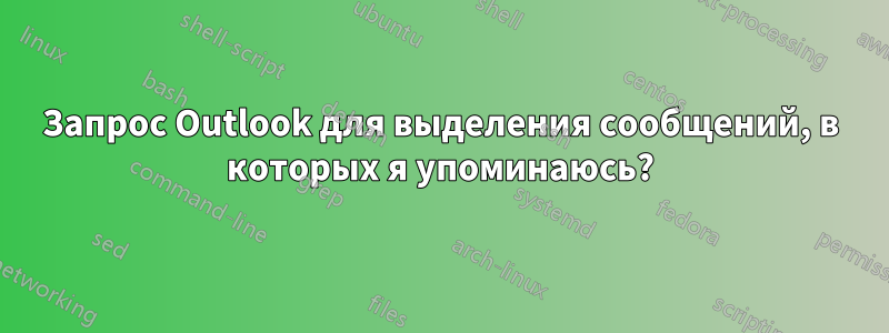 Запрос Outlook для выделения сообщений, в которых я упоминаюсь?