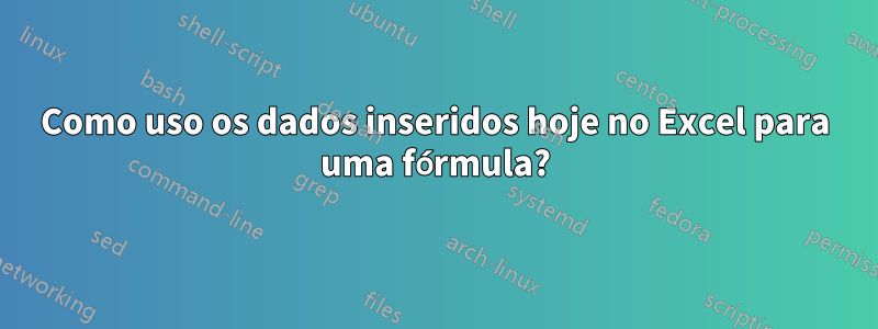 Como uso os dados inseridos hoje no Excel para uma fórmula?