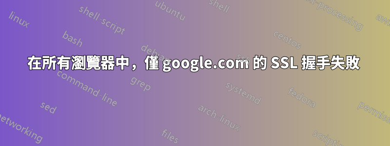 在所有瀏覽器中，僅 google.com 的 SSL 握手失敗