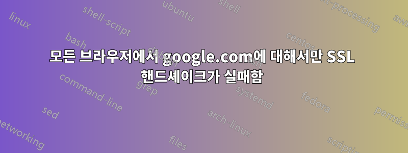 모든 브라우저에서 google.com에 대해서만 SSL 핸드셰이크가 실패함