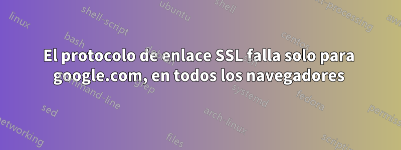 El protocolo de enlace SSL falla solo para google.com, en todos los navegadores