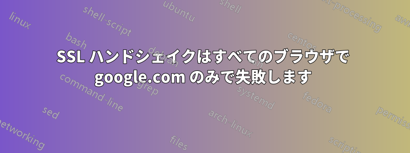 SSL ハンドシェイクはすべてのブラウザで google.com のみで失敗します