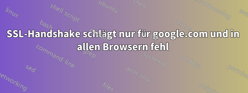 SSL-Handshake schlägt nur für google.com und in allen Browsern fehl