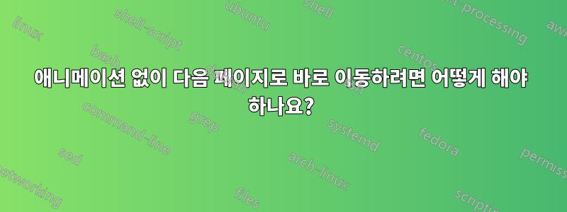 애니메이션 없이 다음 페이지로 바로 이동하려면 어떻게 해야 하나요?