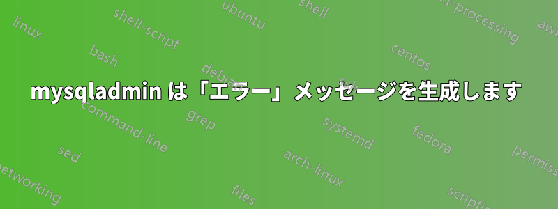mysqladmin は「エラー」メッセージを生成します