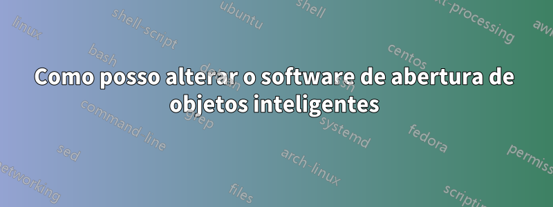 Como posso alterar o software de abertura de objetos inteligentes