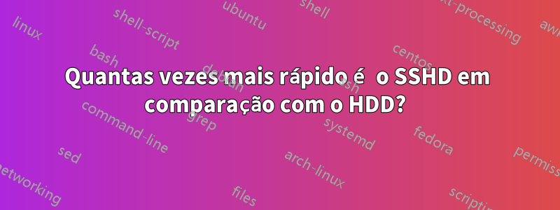 Quantas vezes mais rápido é o SSHD em comparação com o HDD? 