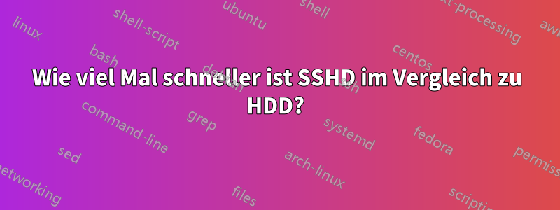 Wie viel Mal schneller ist SSHD im Vergleich zu HDD? 