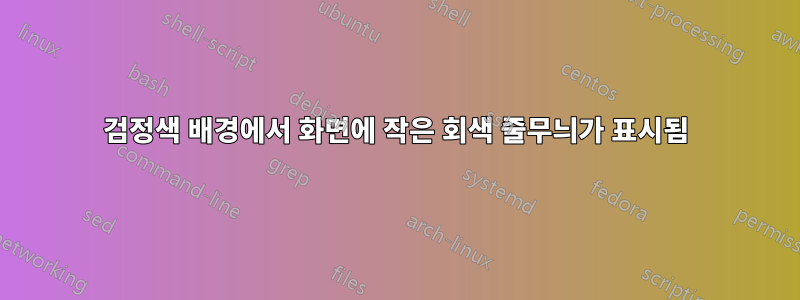 검정색 배경에서 화면에 작은 회색 줄무늬가 표시됨