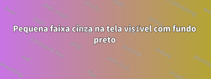 Pequena faixa cinza na tela visível com fundo preto