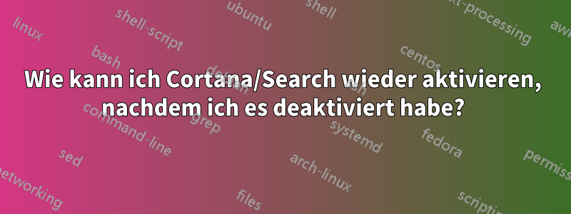Wie kann ich Cortana/Search wieder aktivieren, nachdem ich es deaktiviert habe?