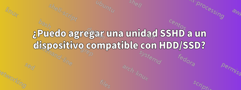 ¿Puedo agregar una unidad SSHD a un dispositivo compatible con HDD/SSD?