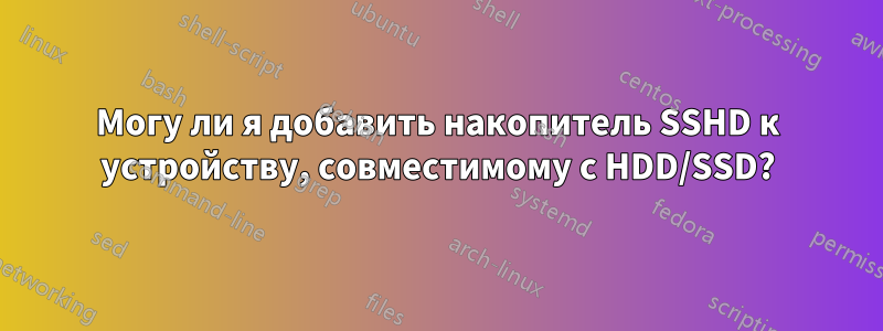 Могу ли я добавить накопитель SSHD к устройству, совместимому с HDD/SSD?