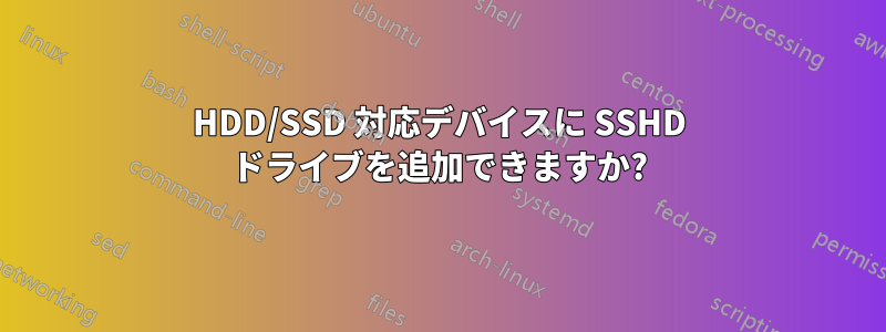 HDD/SSD 対応デバイスに SSHD ドライブを追加できますか?