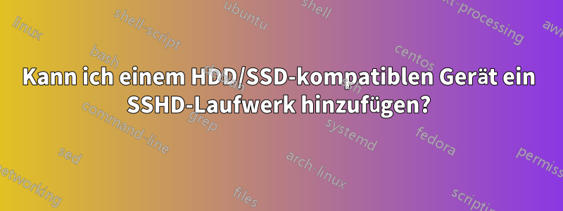 Kann ich einem HDD/SSD-kompatiblen Gerät ein SSHD-Laufwerk hinzufügen?