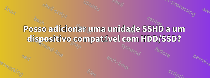 Posso adicionar uma unidade SSHD a um dispositivo compatível com HDD/SSD?