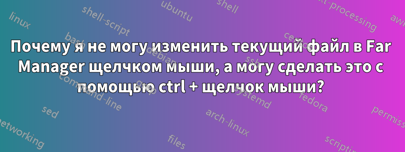 Почему я не могу изменить текущий файл в Far Manager щелчком мыши, а могу сделать это с помощью ctrl + щелчок мыши?