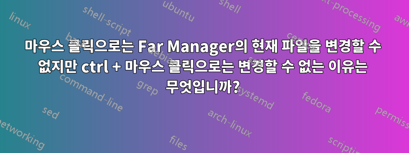 마우스 클릭으로는 Far Manager의 현재 파일을 변경할 수 없지만 ctrl + 마우스 클릭으로는 변경할 수 없는 이유는 무엇입니까?