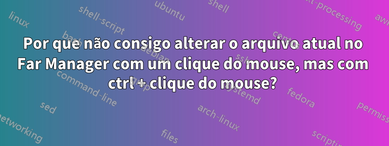 Por que não consigo alterar o arquivo atual no Far Manager com um clique do mouse, mas com ctrl + clique do mouse?
