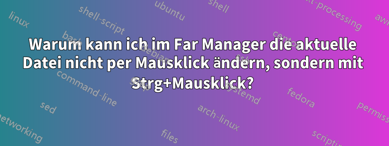 Warum kann ich im Far Manager die aktuelle Datei nicht per Mausklick ändern, sondern mit Strg+Mausklick?
