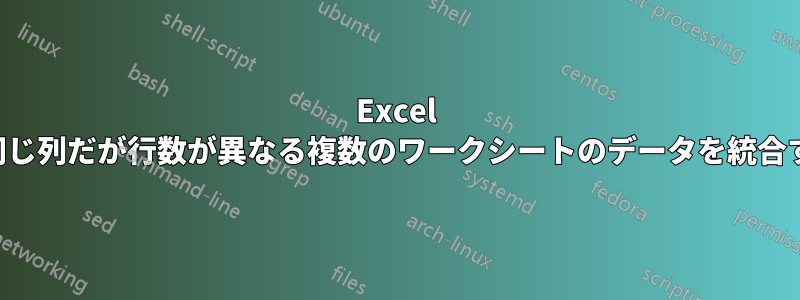 Excel で同じ列だが行数が異なる複数のワークシートのデータを統合する