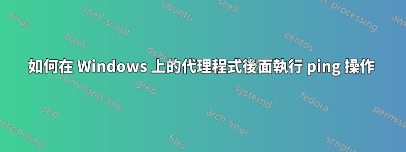 如何在 Windows 上的代理程式後面執行 ping 操作
